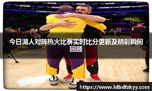 今日湖人对阵热火比赛实时比分更新及精彩瞬间回顾