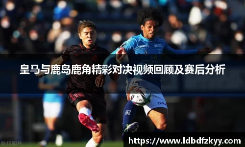 皇马与鹿岛鹿角精彩对决视频回顾及赛后分析