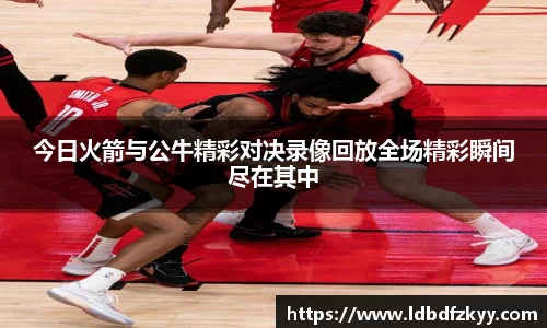 今日火箭与公牛精彩对决录像回放全场精彩瞬间尽在其中