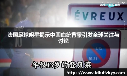 法国足球明星揭示中国血统背景引发全球关注与讨论