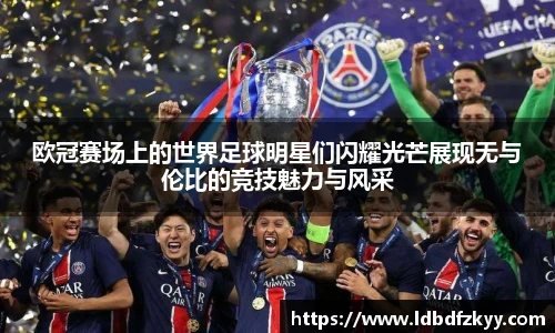 欧冠赛场上的世界足球明星们闪耀光芒展现无与伦比的竞技魅力与风采